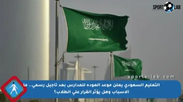 التعليم السعودي يعلن موعد العودة للمدارس بعد تأجيل رسمي.. ما الأسباب وهل يؤثر القرار على الطلاب؟